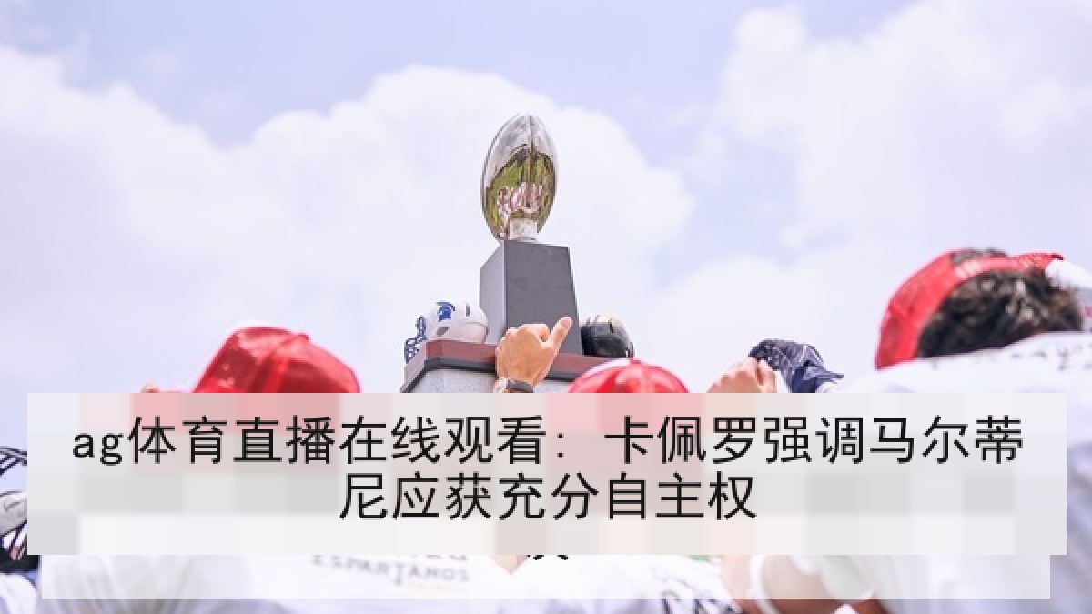 ag体育直播在线观看: 卡佩罗强调马尔蒂尼应获充分自主权 ag体育直播在线观看: 卡佩罗强调马尔蒂尼应获充分自主权