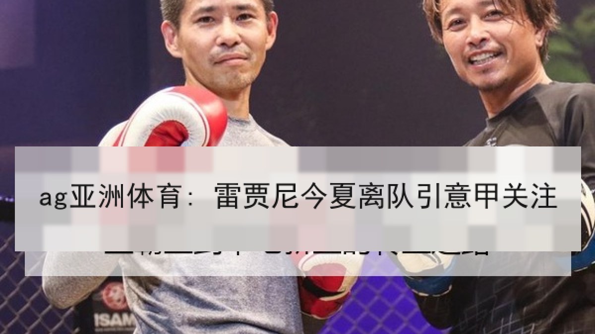 ag亚洲体育: 雷贾尼今夏离队引意甲关注 ag亚洲体育: 雷贾尼今夏离队引意甲关注